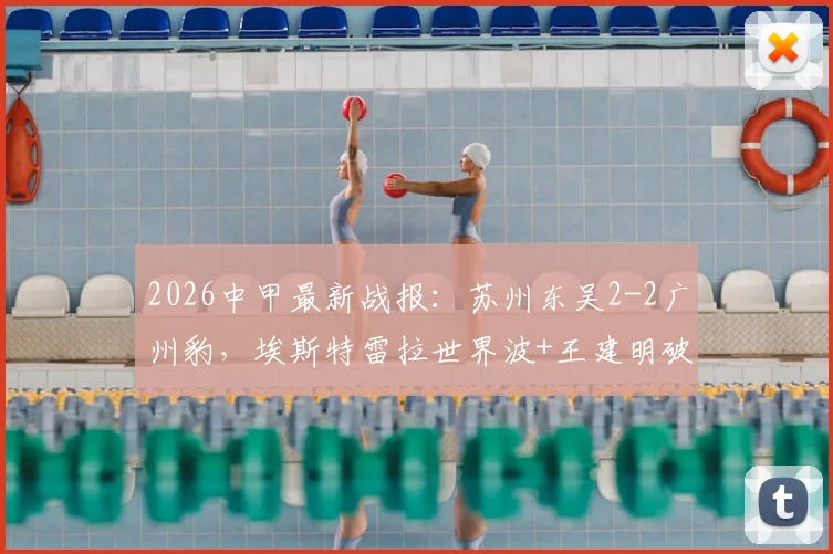 2026中甲最新战报：苏州东吴2-2广州豹，埃斯特雷拉世界波+王建明破门全程回顾