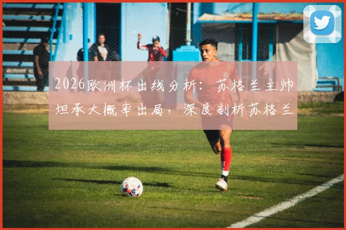 2026欧洲杯出线分析：苏格兰主帅坦承大概率出局，深度剖析苏格兰足球青训体系三大顽疾与改革路径