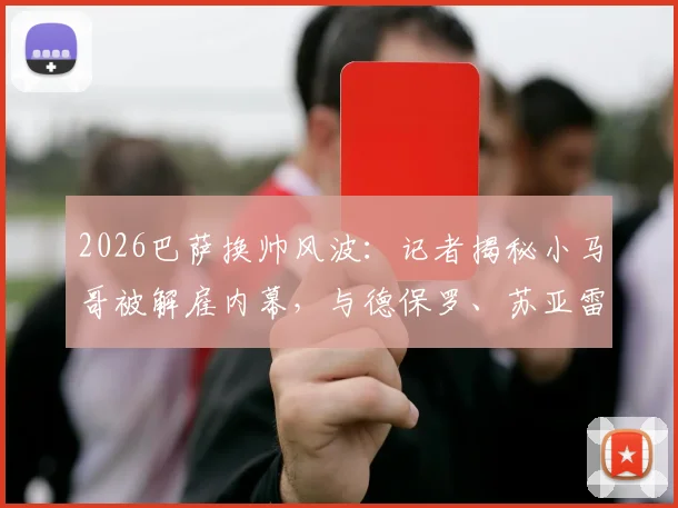 2026巴萨换帅风波：记者揭秘小马哥被解雇内幕，与德保罗、苏亚雷斯续约相关