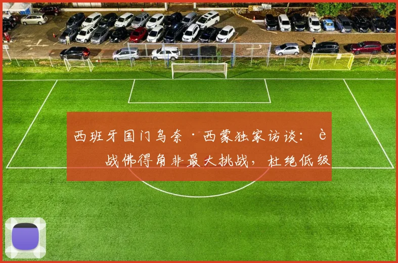 西班牙国门乌奈·西蒙独家访谈:迎战佛得角非最大挑战,杜绝低级失误才是卫冕关键