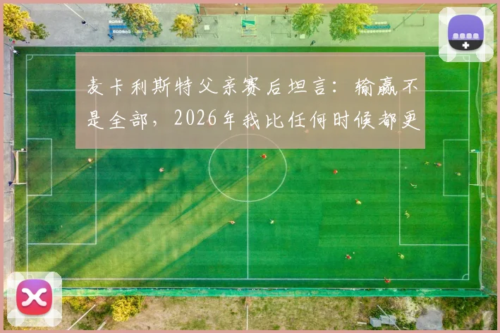 麦卡利斯特父亲赛后坦言:输赢不是全部,2026年我比任何时候都更以你为傲