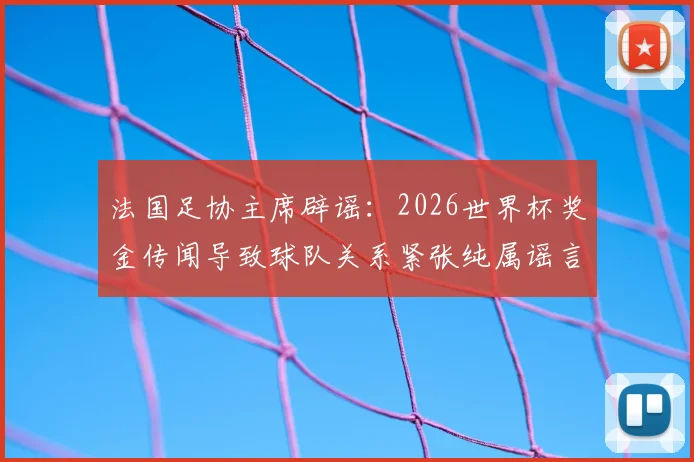 法国足协主席辟谣：2026世界杯奖金传闻导致球队关系紧张纯属谣言，球队备战氛围良好