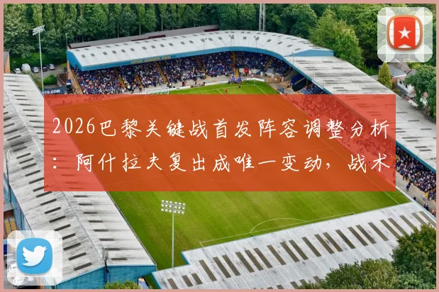 2026巴黎关键战首发阵容调整分析：阿什拉夫复出成唯一变动，战术层面影响几何？