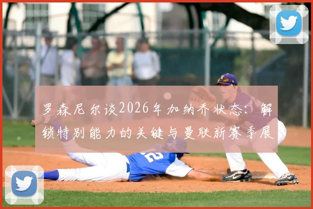 罗森尼尔谈2026年加纳乔状态：解锁特别能力的关键与曼联新赛季展望