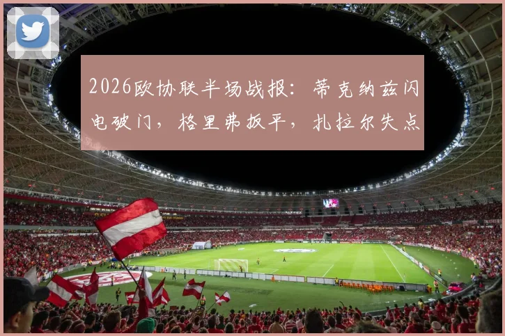 2026欧协联半场战报:蒂克纳兹闪电破门,格里弗扳平,扎拉尔失点致布拉加1-1弗赖堡