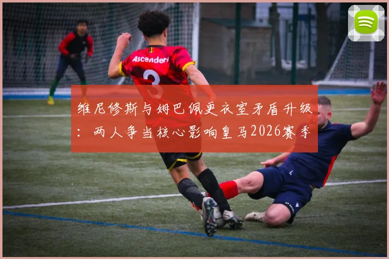 维尼修斯与姆巴佩更衣室矛盾升级:两人争当核心影响皇马2026赛季备战,球队如何平衡双星关系?