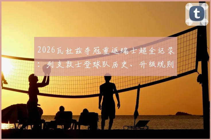 2026瓦杜兹夺冠重返瑞士超全记录：列支敦士登球队历史、升级规则及主教练战术解析