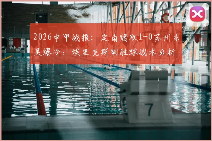 2026中甲战报：定南赣联1-0苏州东吴爆冷，埃里克斯制胜球战术分析，苏州东吴连败原因解读