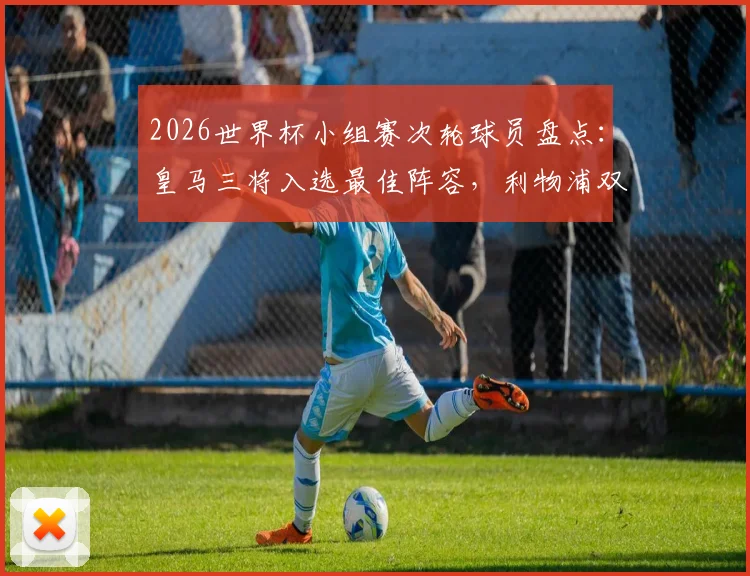 2026世界杯小组赛次轮球员盘点:皇马三将入选最佳阵容,利物浦双子星紧随其后,附详细表现分析