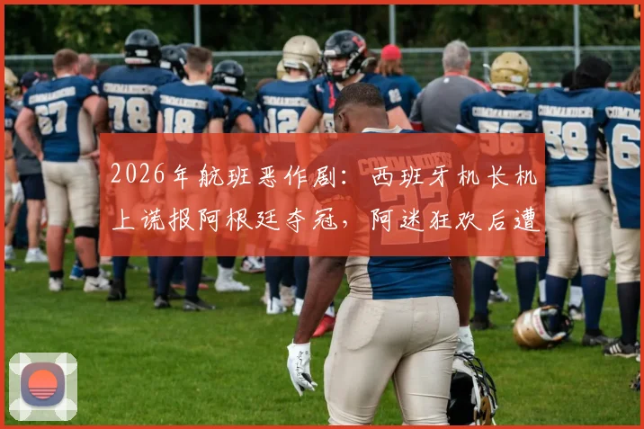 2026年航班恶作剧：西班牙机长机上谎报阿根廷夺冠，阿迷狂欢后遭遇巨大心理落差，事件全过程回顾