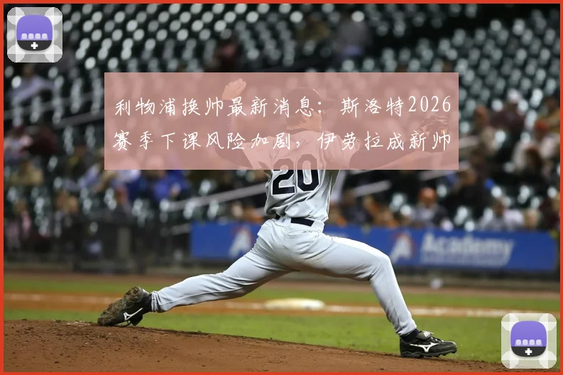 利物浦换帅最新消息：斯洛特2026赛季下课风险加剧，伊劳拉成新帅首选，赔率与前景深度分析