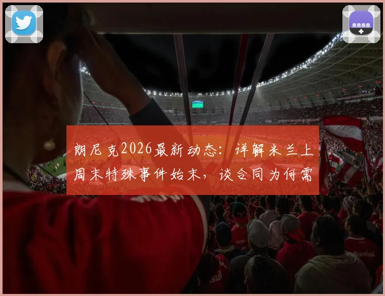 朗尼克2026最新动态：详解米兰上周末特殊事件始末，谈合同为何需通过奥地利足协