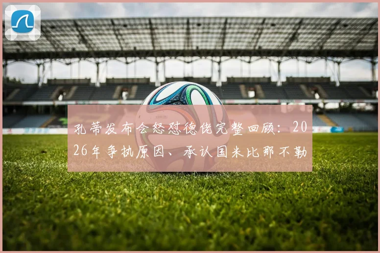 孔蒂发布会怒怼德佬完整回顾:2026年争执原因、承认国米比那不勒斯强的原话视频分析