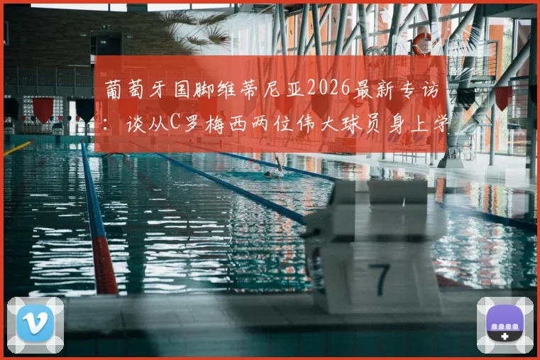 葡萄牙国脚维蒂尼亚2026最新专访：谈从C罗梅西两位伟大球员身上学到的关键心得