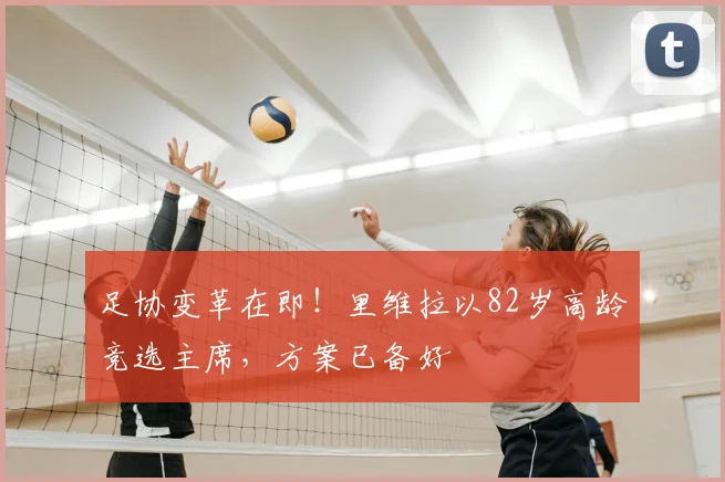 足协变革在即！里维拉以82岁高龄竞选主席，方案已备好
