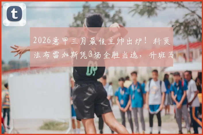 2026意甲三月最佳主帅出炉！科莫法布雷加斯凭3场全胜当选，升班马教头表现排名引热议