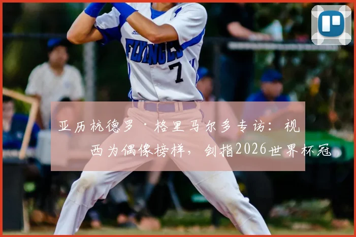 亚历杭德罗·格里马尔多专访：视梅西为偶像榜样，剑指2026世界杯冠军全力以赴！