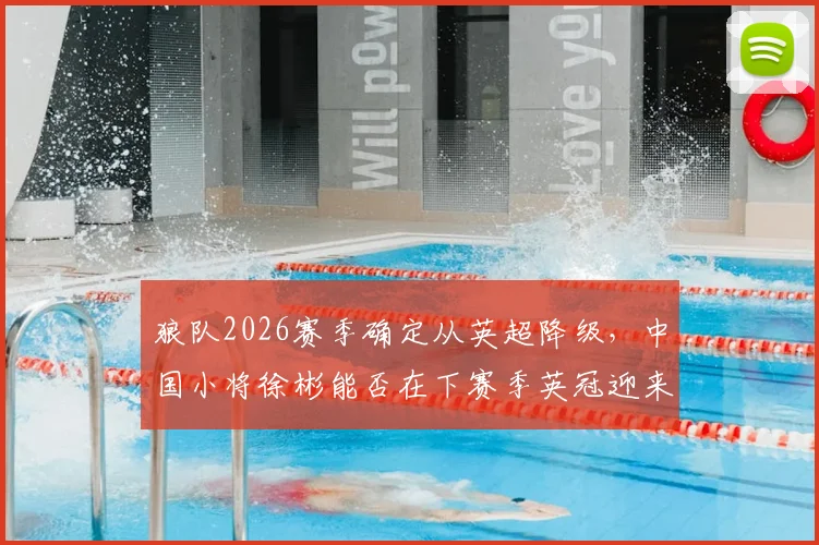 狼队2026赛季确定从英超降级，中国小将徐彬能否在下赛季英冠迎来转机？