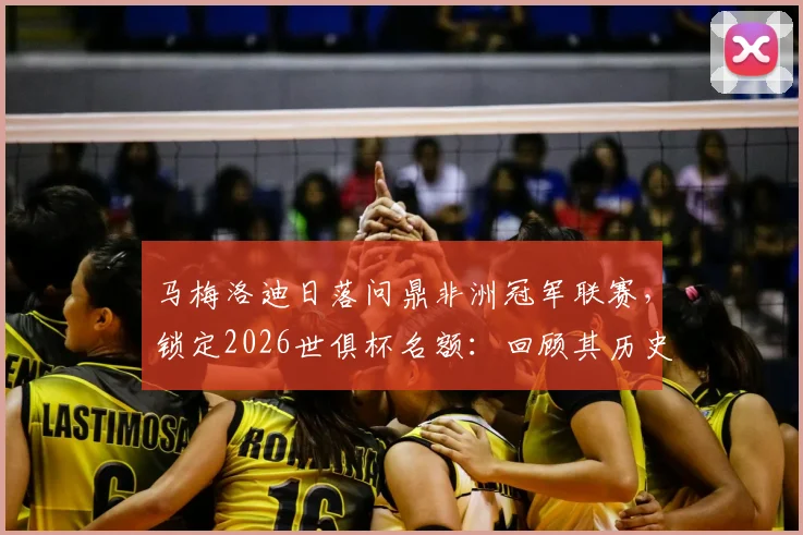 马梅洛迪日落问鼎非洲冠军联赛，锁定2026世俱杯名额：回顾其历史战绩与解析晋级规则