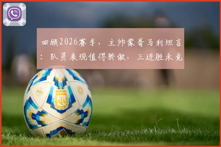 回顾2026赛季,主帅蒙哥马利坦言:队员表现值得骄傲,三连胜未竟成最大遗憾