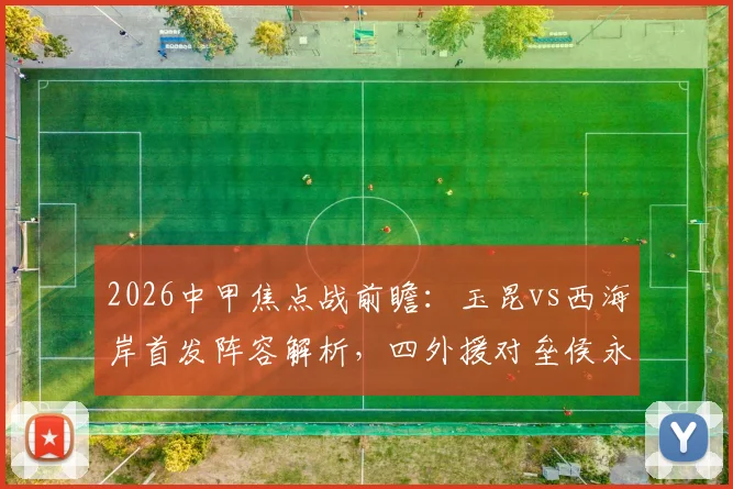 2026中甲焦点战前瞻:玉昆vs西海岸首发阵容解析,四外援对垒侯永永李昊领衔