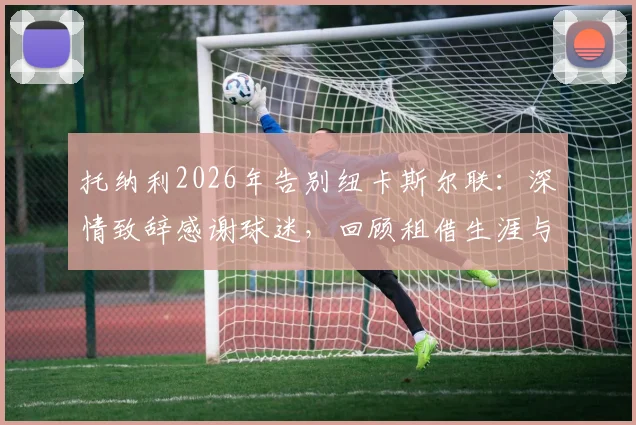 托纳利2026年告别纽卡斯尔联：深情致辞感谢球迷，回顾租借生涯与家的感觉