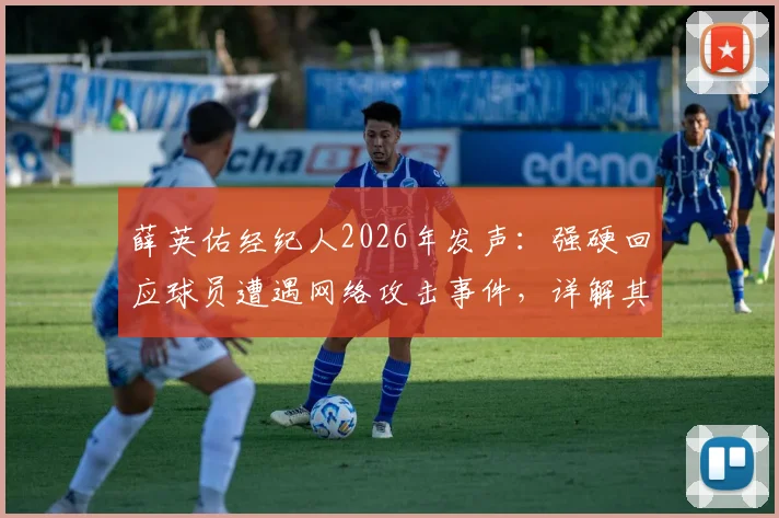 薛英佑经纪人2026年发声：强硬回应球员遭遇网络攻击事件，详解其所属经纪公司与应对措施