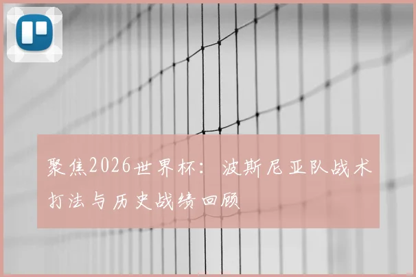 聚焦2026世界杯:波斯尼亚队战术打法与历史战绩回顾