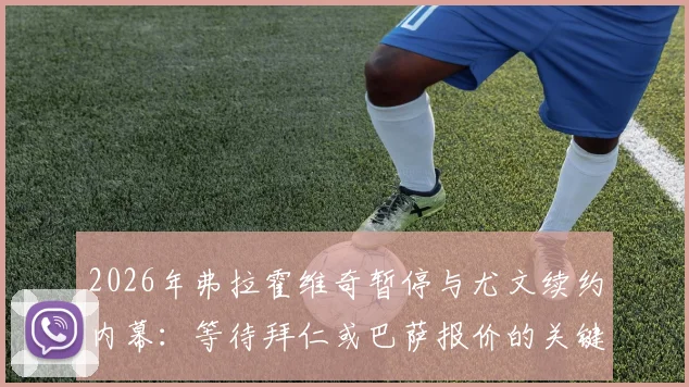 2026年弗拉霍维奇暂停与尤文续约内幕：等待拜仁或巴萨报价的关键因素与未来去向解析