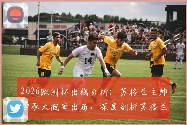 2026欧洲杯出线分析:苏格兰主帅坦承大概率出局,深度剖析苏格兰足球青训体系三大顽疾与改革路径