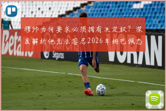 穆帅为何要求必须拥有决定权？深度解析他无法容忍2026年姆巴佩态度的三大原因